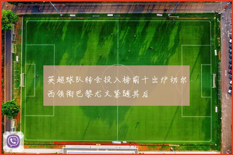 英超球队转会投入榜前十出炉切尔西领衔巴黎尤文紧随其后
