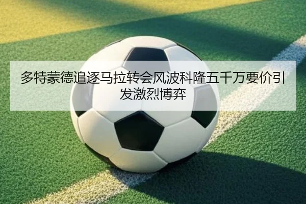 多特蒙德追逐马拉转会风波科隆五千万要价引发激烈博弈