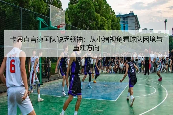 卡恩直言德国队缺乏领袖：从小猪视角看球队困境与重建方向